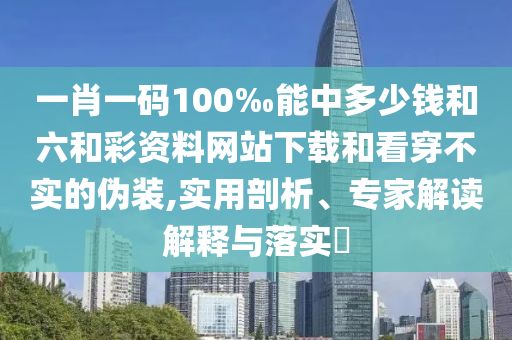 一肖一码100‰能中多少钱和六和彩资料网站下载和看穿不实的伪装,实用剖析、专家解读解释与落实​